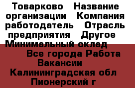 Товарково › Название организации ­ Компания-работодатель › Отрасль предприятия ­ Другое › Минимальный оклад ­ 15 000 - Все города Работа » Вакансии   . Калининградская обл.,Пионерский г.